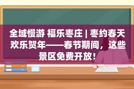 全域慢游 福乐枣庄 | 枣约春天 欢乐贺年——春节期间，这些景区免费开放！