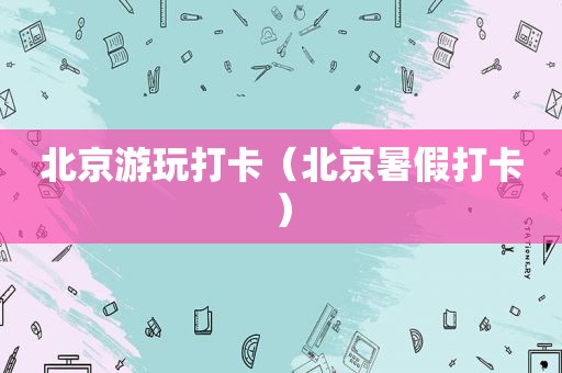 北京游玩打卡（北京暑假打卡）