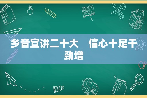 乡音宣讲二十大　信心十足干劲增