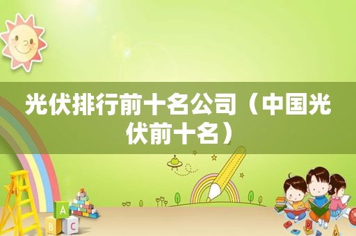 光伏排行前十名公司（中国光伏前十名）