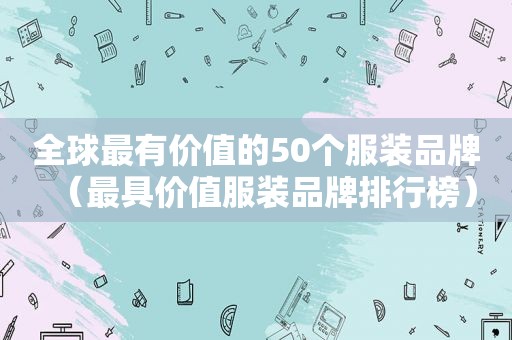 全球最有价值的50个服装品牌（最具价值服装品牌排行榜）