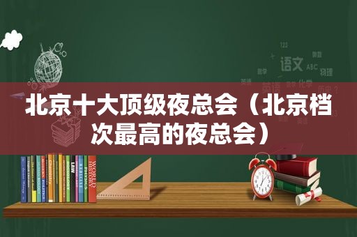 北京十大顶级 *** （北京档次最高的 *** ）