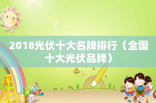 2018光伏十大名牌排行（全国十大光伏品牌）
