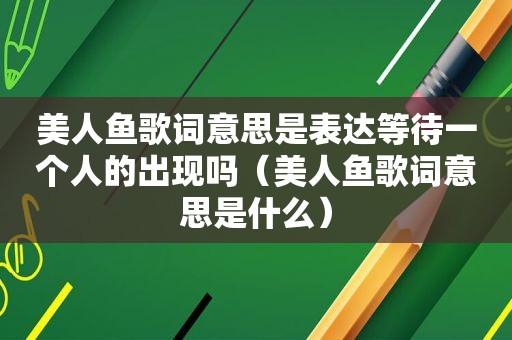 美人鱼歌词意思是表达等待一个人的出现吗（美人鱼歌词意思是什么）