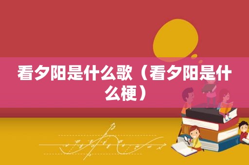 看夕阳是什么歌（看夕阳是什么梗）