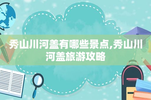 秀山川河盖有哪些景点,秀山川河盖旅游攻略