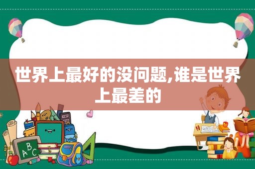 世界上最好的没问题,谁是世界上最差的