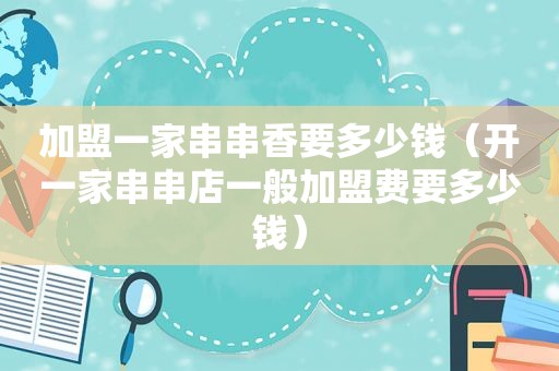 加盟一家串串香要多少钱（开一家串串店一般加盟费要多少钱）