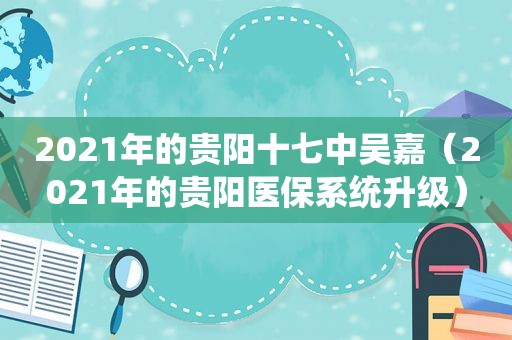 2021年的贵阳十七中吴嘉（2021年的贵阳医保系统升级）