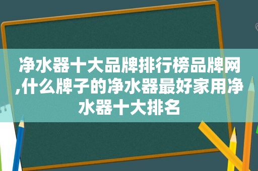 净水器十大品牌排行榜品牌网,什么牌子的净水器最好家用净水器十大排名