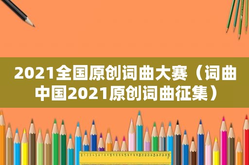 2021全国原创词曲大赛（词曲中国2021原创词曲征集）