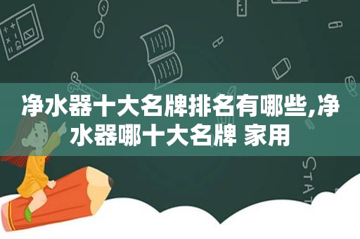 净水器十大名牌排名有哪些,净水器哪十大名牌 家用