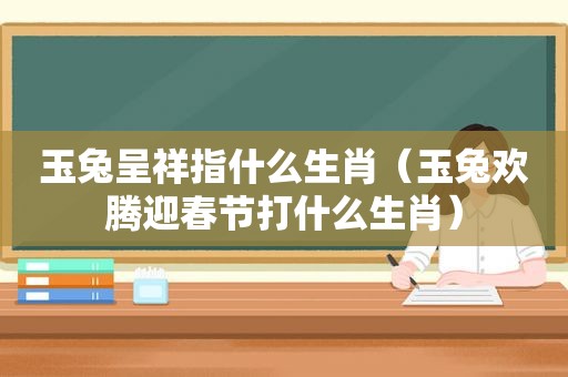 玉兔呈祥指什么生肖（玉兔欢腾迎春节打什么生肖）
