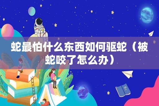 蛇最怕什么东西如何驱蛇（被蛇咬了怎么办）