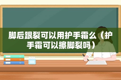 脚后跟裂可以用护手霜么（护手霜可以擦脚裂吗）