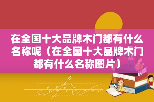 在全国十大品牌木门都有什么名称呢（在全国十大品牌木门都有什么名称图片）