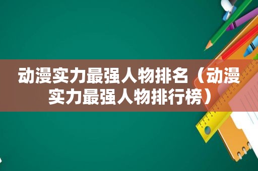 动漫实力最强人物排名（动漫实力最强人物排行榜）