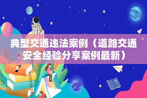 典型交通违法案例（道路交通安全经验分享案例最新）