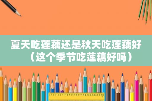 夏天吃莲藕还是秋天吃莲藕好（这个季节吃莲藕好吗）