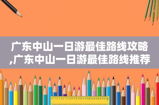 广东中山一日游最佳路线攻略,广东中山一日游最佳路线推荐
