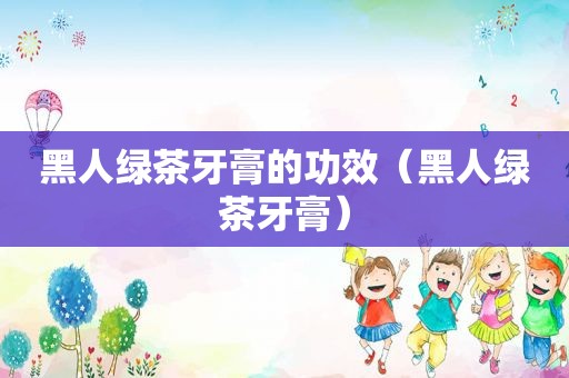 黑人绿茶牙膏的功效（黑人绿茶牙膏）