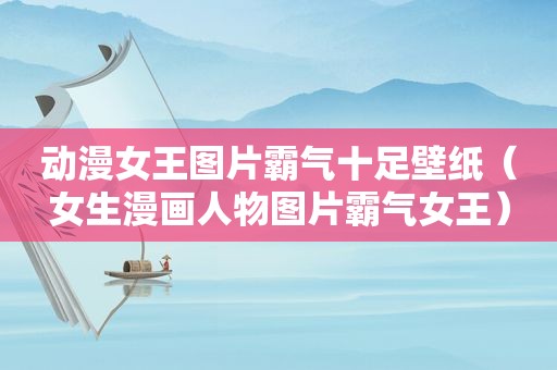 动漫女王图片霸气十足壁纸（女生漫画人物图片霸气女王）