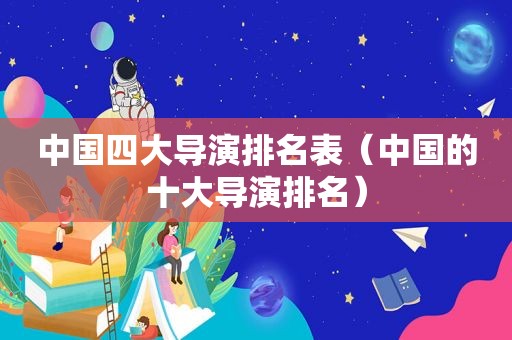 中国四大导演排名表（中国的十大导演排名）