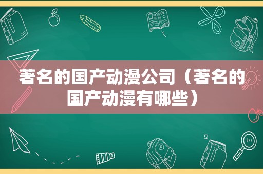 著名的国产动漫公司（著名的国产动漫有哪些）