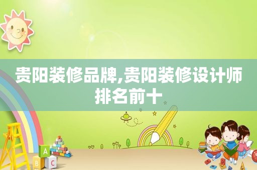 贵阳装修品牌,贵阳装修设计师排名前十