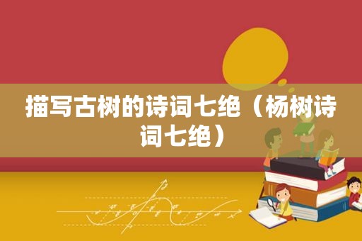 描写古树的诗词七绝（杨树诗词七绝）