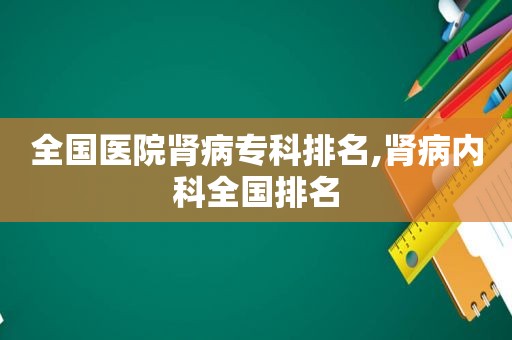全国医院肾病专科排名,肾病内科全国排名
