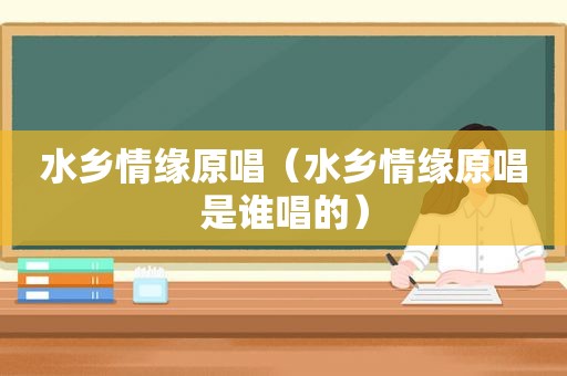 水乡情缘原唱（水乡情缘原唱是谁唱的）