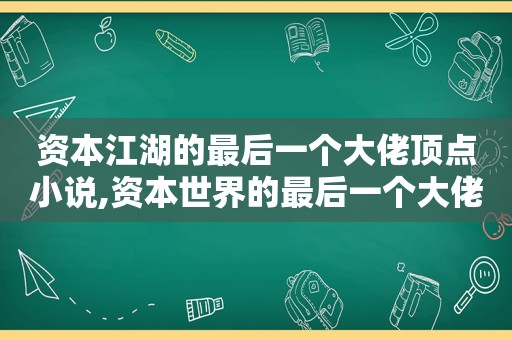 资本江湖的最后一个大佬顶点小说,资本世界的最后一个大佬