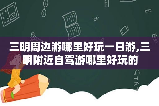 三明周边游哪里好玩一日游,三明附近自驾游哪里好玩的