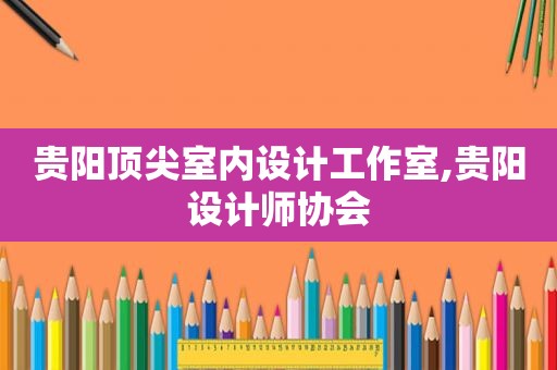 贵阳顶尖室内设计工作室,贵阳设计师协会