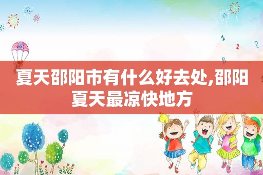 夏天邵阳市有什么好去处,邵阳夏天最凉快地方