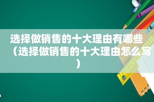 选择做销售的十大理由有哪些（选择做销售的十大理由怎么写）
