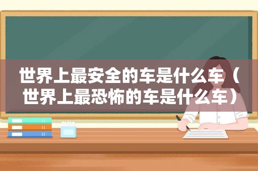 世界上最安全的车是什么车（世界上最恐怖的车是什么车）