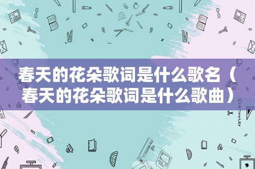 春天的花朵歌词是什么歌名（春天的花朵歌词是什么歌曲）