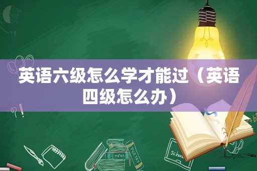 英语六级怎么学才能过（英语四级怎么办）