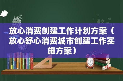 放心消费创建工作计划方案（放心舒心消费城市创建工作实施方案）