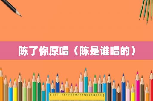 陈了你原唱（陈是谁唱的）