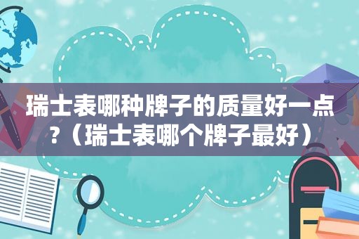 瑞士表哪种牌子的质量好一点?（瑞士表哪个牌子最好）
