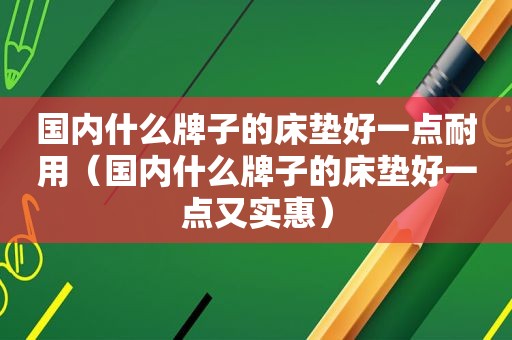 国内什么牌子的床垫好一点耐用（国内什么牌子的床垫好一点又实惠）