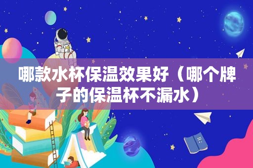 哪款水杯保温效果好（哪个牌子的保温杯不漏水）