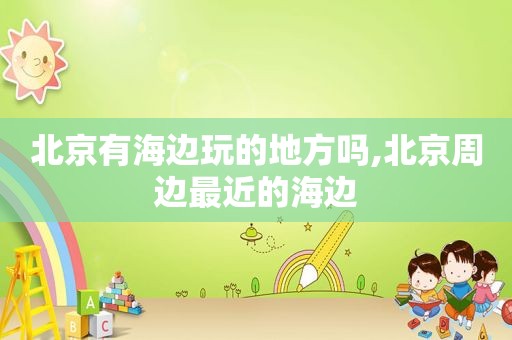 北京有海边玩的地方吗,北京周边最近的海边