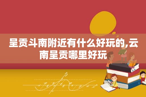 呈贡斗南附近有什么好玩的,云南呈贡哪里好玩