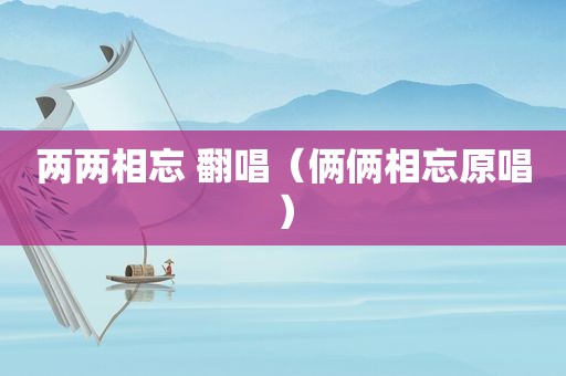 两两相忘 翻唱（俩俩相忘原唱）