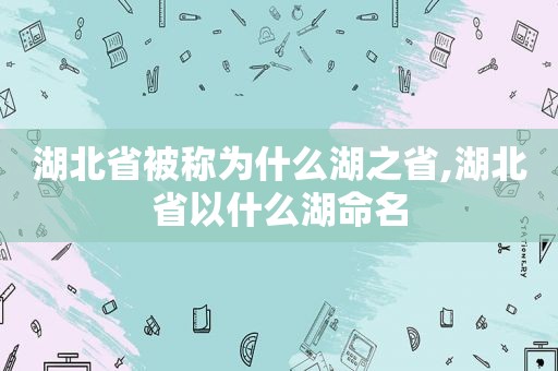 湖北省被称为什么湖之省,湖北省以什么湖命名