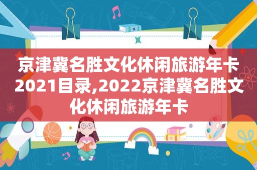 京津冀名胜文化休闲旅游年卡2021目录,2022京津冀名胜文化休闲旅游年卡